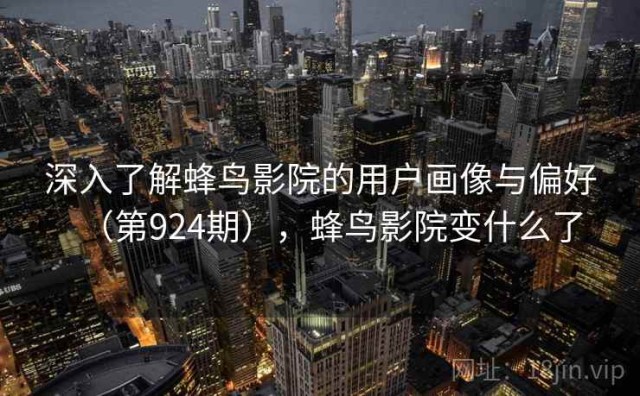 深入了解蜂鸟影院的用户画像与偏好（第924期），蜂鸟影院变什么了