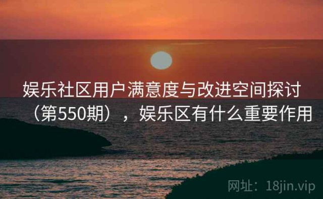 娱乐社区用户满意度与改进空间探讨（第550期），娱乐区有什么重要作用