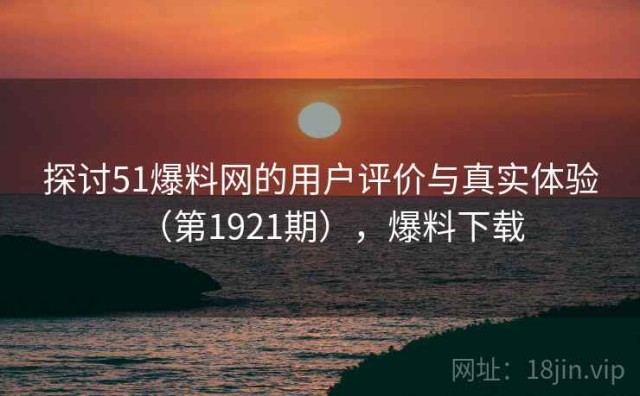 探讨51爆料网的用户评价与真实体验（第1921期），爆料下载