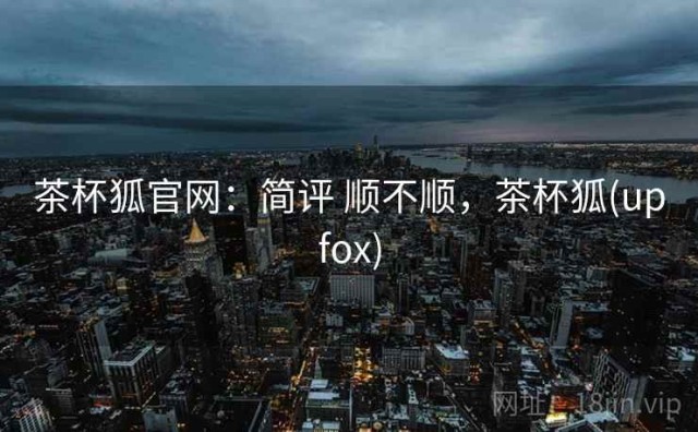 茶杯狐官网：简评 顺不顺，茶杯狐(upfox)