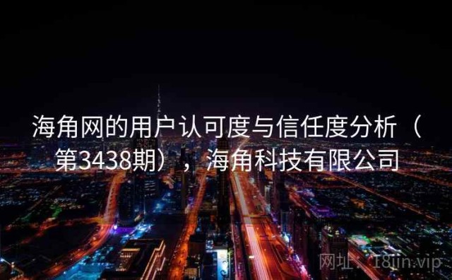 海角网的用户认可度与信任度分析（第3438期），海角科技有限公司