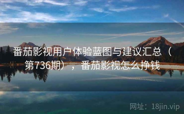 番茄影视用户体验蓝图与建议汇总（第736期），番茄影视怎么挣钱
