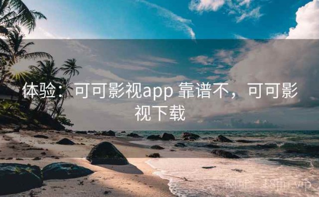 体验：可可影视app 靠谱不，可可影视下载