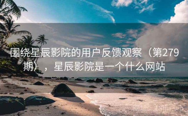 围绕星辰影院的用户反馈观察（第279期），星辰影院是一个什么网站