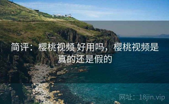 简评：樱桃视频 好用吗，樱桃视频是真的还是假的