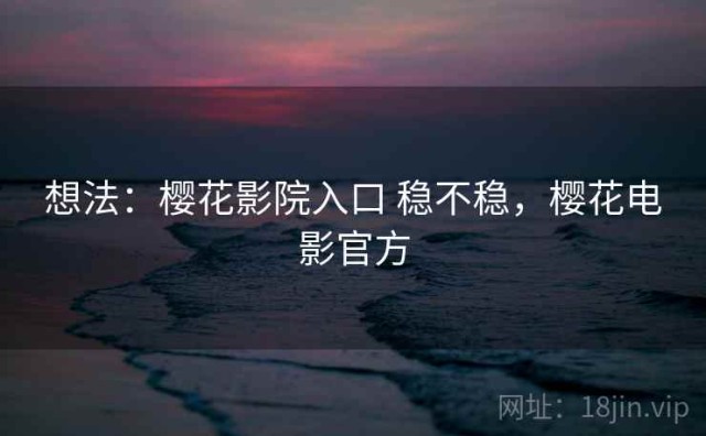 想法：樱花影院入口 稳不稳，樱花电影官方