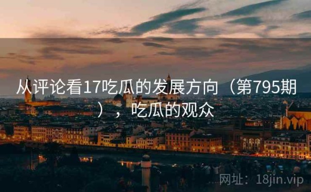 从评论看17吃瓜的发展方向（第795期），吃瓜的观众