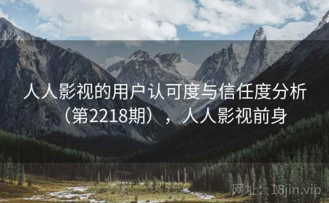 人人影视的用户认可度与信任度分析（第2218期），人人影视前身