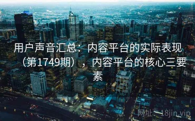 用户声音汇总：内容平台的实际表现（第1749期），内容平台的核心三要素