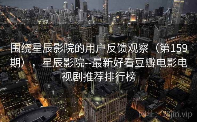 围绕星辰影院的用户反馈观察（第159期），星辰影院--最新好看豆瓣电影电视剧推荐排行榜