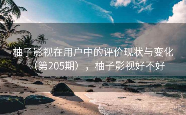 柚子影视在用户中的评价现状与变化（第205期），柚子影视好不好