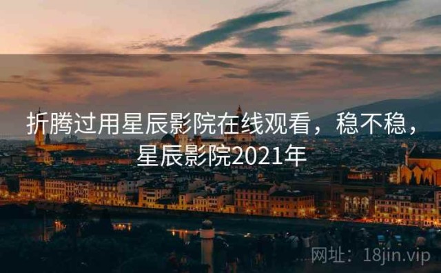 折腾过用星辰影院在线观看，稳不稳，星辰影院2021年