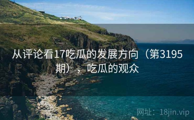 从评论看17吃瓜的发展方向（第3195期），吃瓜的观众