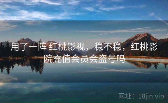 用了一阵 红桃影视，稳不稳，红桃影院充值会员会盗号吗