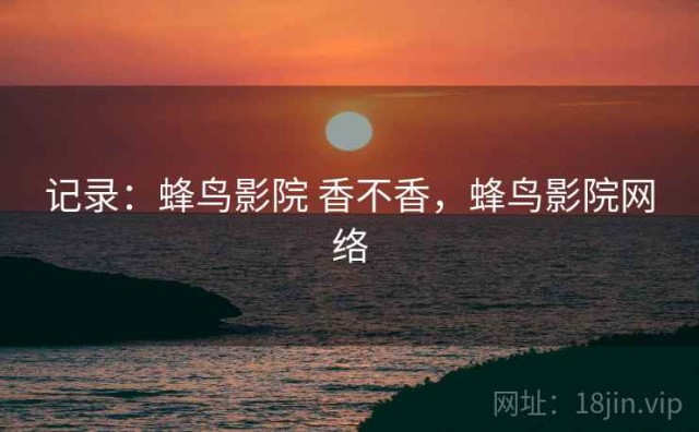 记录：蜂鸟影院 香不香，蜂鸟影院网络