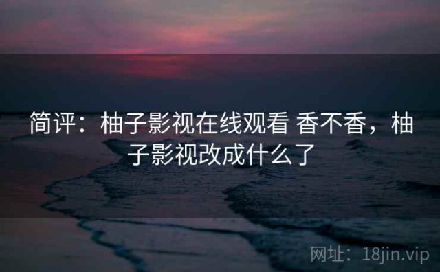 简评：柚子影视在线观看 香不香，柚子影视改成什么了