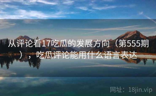 从评论看17吃瓜的发展方向（第555期），吃瓜评论能用什么语言表达