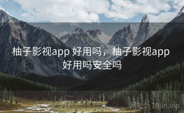 柚子影视app 好用吗，柚子影视app 好用吗安全吗