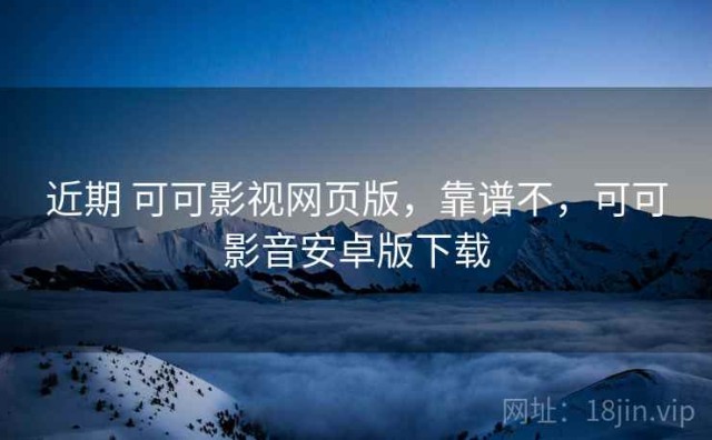 近期 可可影视网页版，靠谱不，可可影音安卓版下载