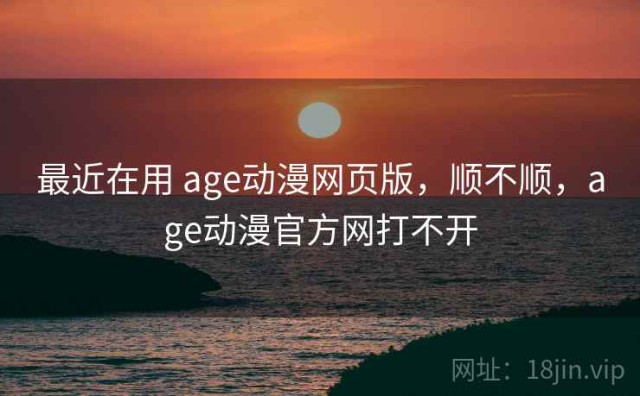 最近在用 age动漫网页版，顺不顺，age动漫官方网打不开