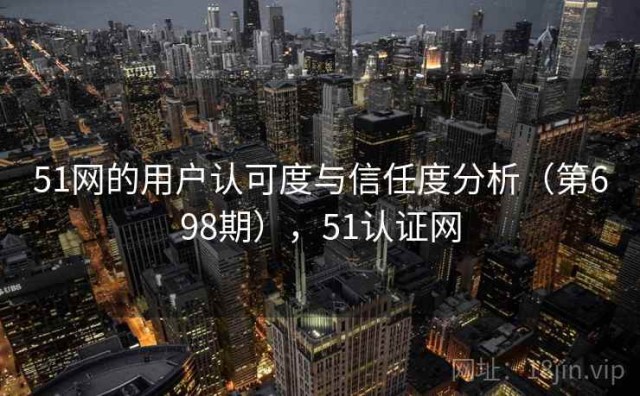 51网的用户认可度与信任度分析（第698期），51认证网