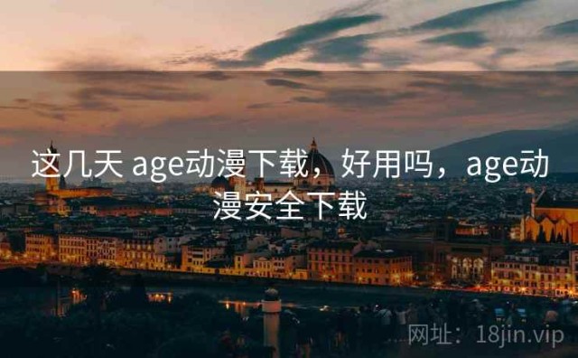 这几天 age动漫下载，好用吗，age动漫安全下载