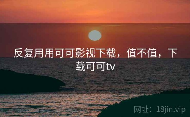 反复用用可可影视下载，值不值，下载可可tv