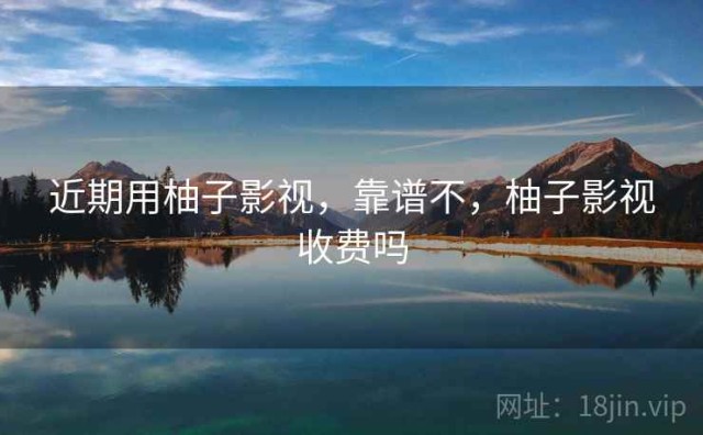 近期用柚子影视，靠谱不，柚子影视收费吗