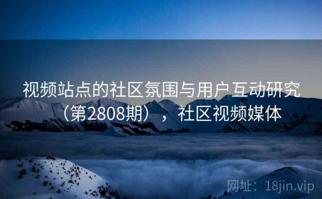 视频站点的社区氛围与用户互动研究（第2808期），社区视频媒体
