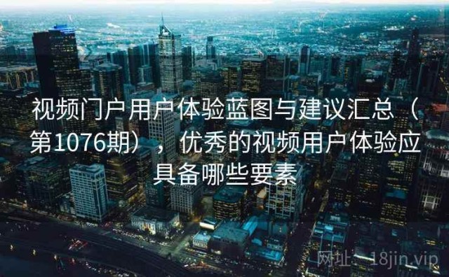 视频门户用户体验蓝图与建议汇总（第1076期），优秀的视频用户体验应具备哪些要素