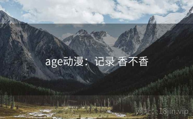 age动漫：记录 香不香