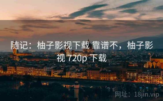 随记：柚子影视下载 靠谱不，柚子影视 720p 下载