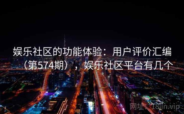 娱乐社区的功能体验：用户评价汇编（第574期），娱乐社区平台有几个