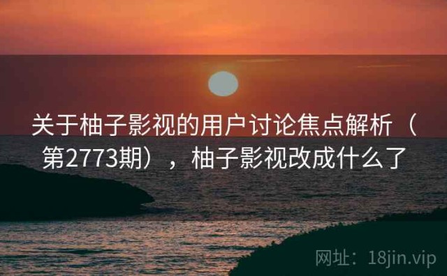 关于柚子影视的用户讨论焦点解析（第2773期），柚子影视改成什么了