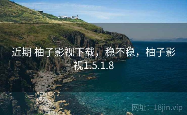 近期 柚子影视下载，稳不稳，柚子影视1.5.1.8