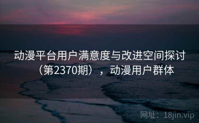 动漫平台用户满意度与改进空间探讨（第2370期），动漫用户群体