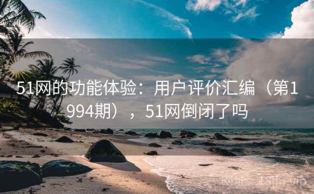 51网的功能体验：用户评价汇编（第1994期），51网倒闭了吗