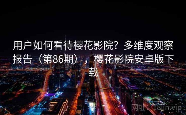 用户如何看待樱花影院？多维度观察报告（第86期），樱花影院安卓版下载