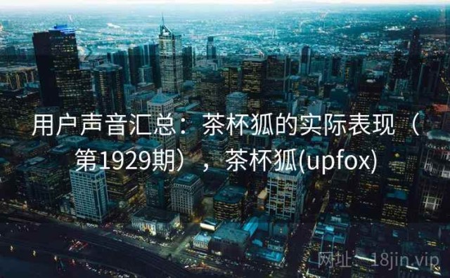 用户声音汇总：茶杯狐的实际表现（第1929期），茶杯狐(upfox)