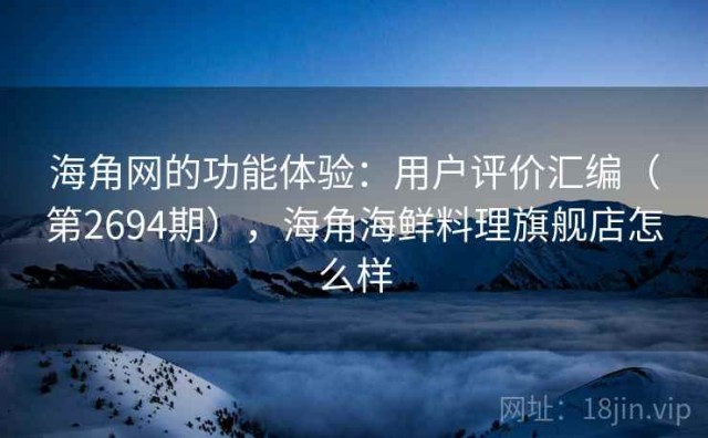 海角网的功能体验：用户评价汇编（第2694期），海角海鲜料理旗舰店怎么样