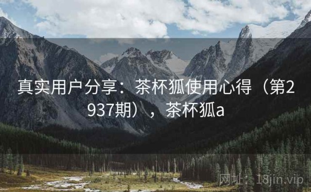 真实用户分享：茶杯狐使用心得（第2937期），茶杯狐a
