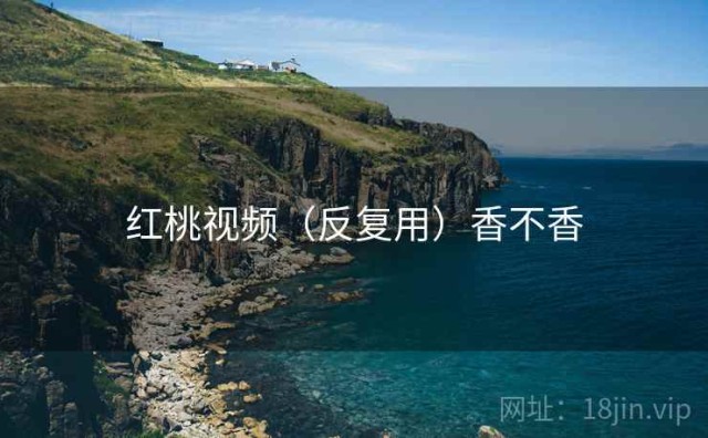 红桃视频（反复用）香不香