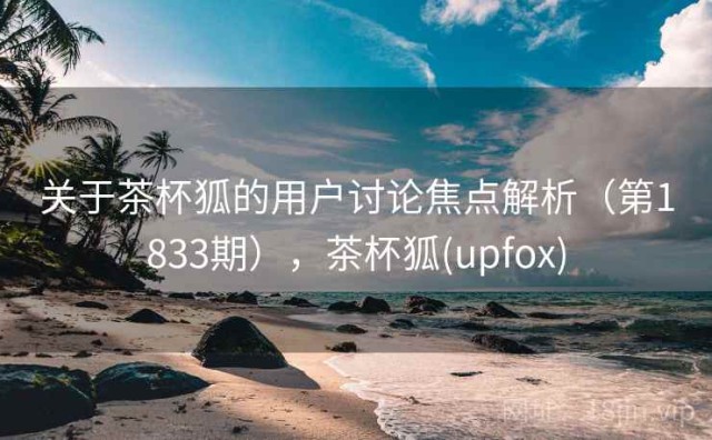 关于茶杯狐的用户讨论焦点解析（第1833期），茶杯狐(upfox)