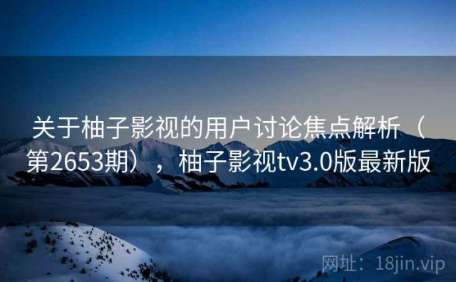 关于柚子影视的用户讨论焦点解析（第2653期），柚子影视tv3.0版最新版
