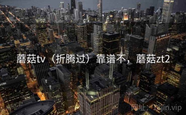 蘑菇tv（折腾过）靠谱不，蘑菇zt2