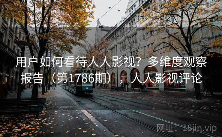 用户如何看待人人影视？多维度观察报告（第1786期），人人影视评论