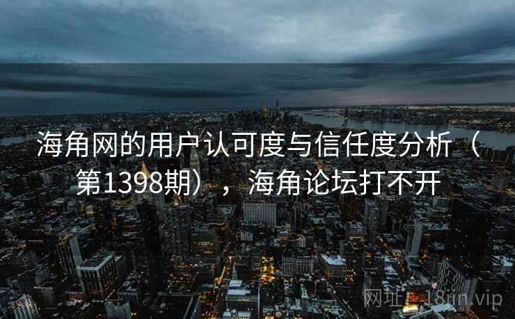 海角网的用户认可度与信任度分析（第1398期），海角论坛打不开