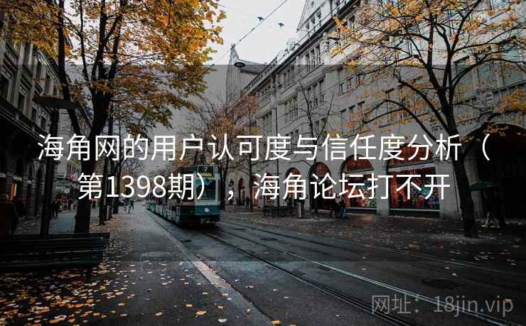 海角网的用户认可度与信任度分析（第1398期），海角论坛打不开