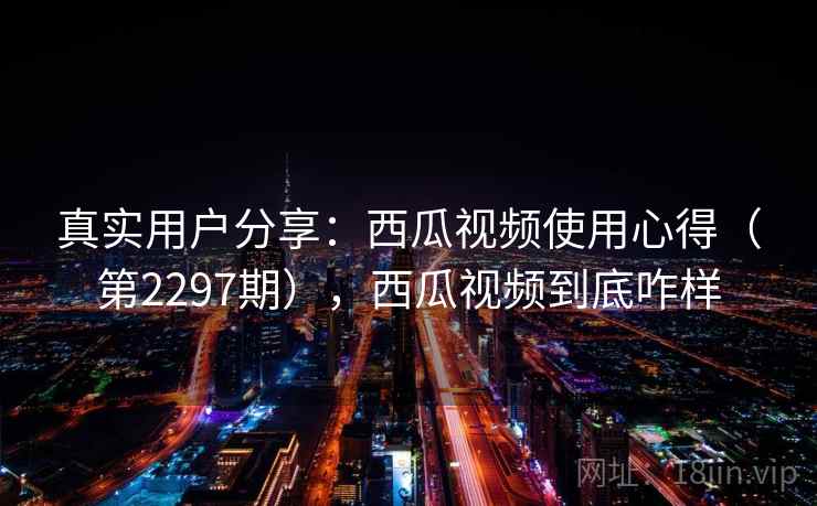 真实用户分享：西瓜视频使用心得（第2297期），西瓜视频到底咋样