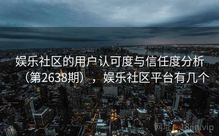 娱乐社区的用户认可度与信任度分析（第2638期），娱乐社区平台有几个